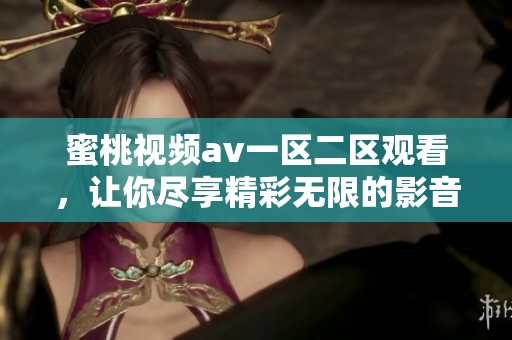 蜜桃视频**一区二区观看，让你尽享精彩无限的影音体验