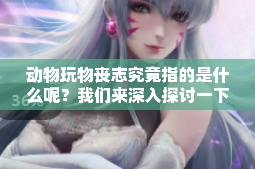 动物玩物丧志究竟指的是什么呢？我们来深入探讨一下这个寓意。