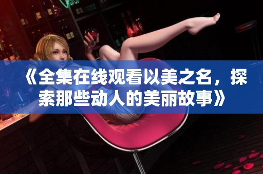 《全集在线观看以美之名，探索那些动人的美丽故事》