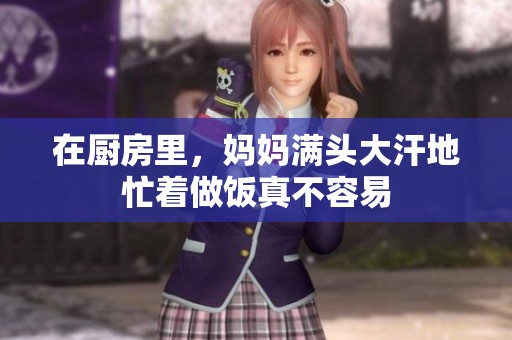 在厨房里，妈妈满头大汗地忙着做饭真不容易