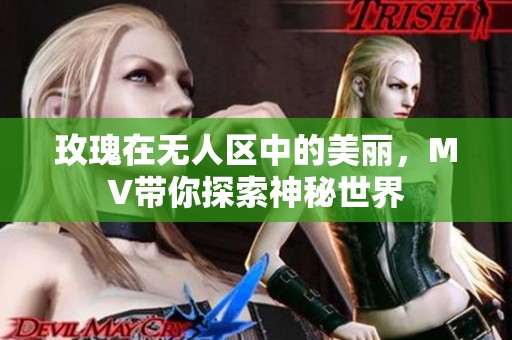 玫瑰在无人区中的美丽，MV带你探索神秘世界