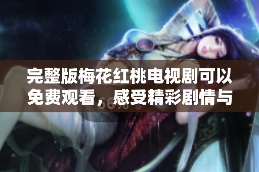 完整版梅花红桃电视剧可以免费观看，感受精彩剧情与动人情感