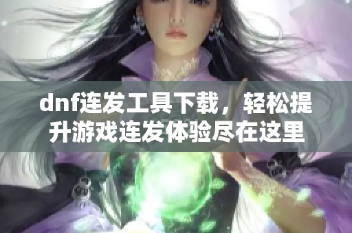 dnf连发工具下载，轻松提升游戏连发体验尽在这里