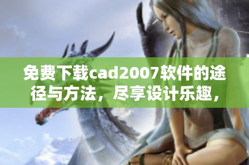 免费下载cad2007软件的途径与方法，尽享设计乐趣，轻松掌握技能