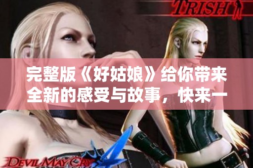 完整版《好姑娘》给你带来全新的感受与故事，快来一起欣赏吧