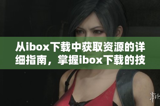 从ibox下载中获取资源的详细指南，掌握ibox下载的技巧和方法