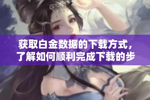 获取白金数据的下载方式，了解如何顺利完成下载的步骤与技巧