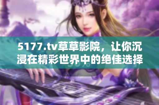5177.tv草草影院，让你沉浸在精彩世界中的绝佳选择