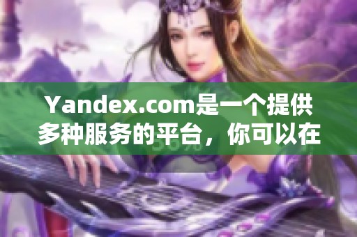 Yandex.com是一个提供多种服务的平台，你可以在这里找到丰富的信息资源。