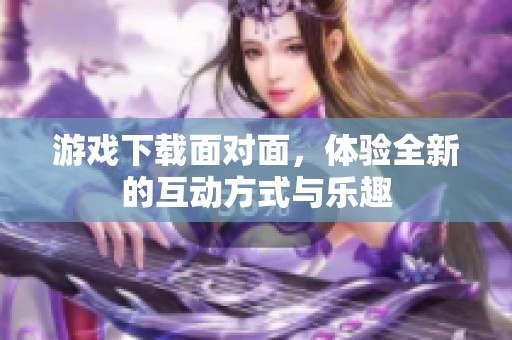 游戏下载面对面，体验全新的互动方式与乐趣