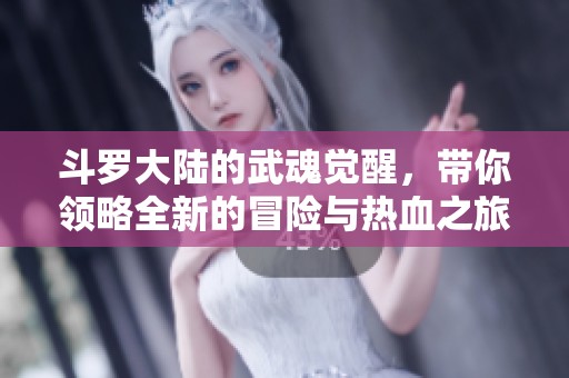 斗罗大陆的武魂觉醒，带你领略全新的冒险与热血之旅