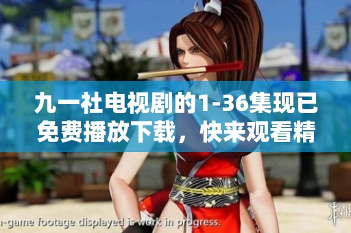 九一社电视剧的1-36集现已免费播放下载，快来观看精彩内容吧