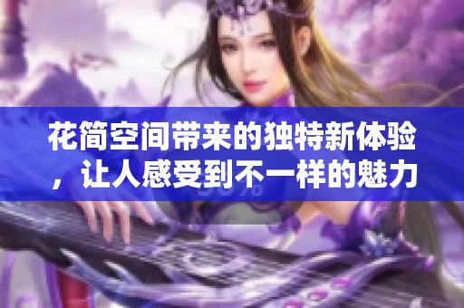 花简空间带来的独特新体验，让人感受到不一样的魅力与风格