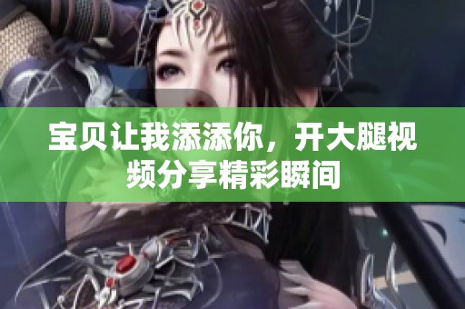 宝贝让我添添你，开大腿视频分享精彩瞬间