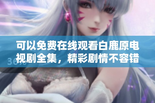 可以免费在线观看白鹿原电视剧全集，精彩剧情不容错过！