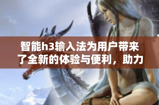 智能h3输入法为用户带来了全新的体验与便利，助力高效输入的全方位提升
