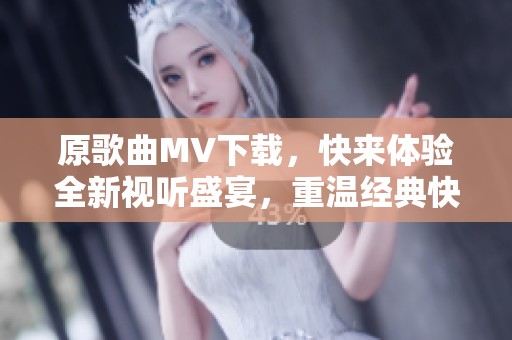 原歌曲MV下载，快来体验全新视听盛宴，重温经典快乐旋律！