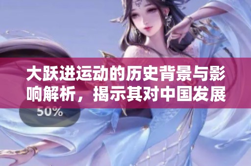 大跃进运动的历史背景与影响解析，揭示其对中国发展的深远影响