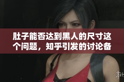 肚子能否达到黑人的尺寸这个问题，知乎引发的讨论备受关注