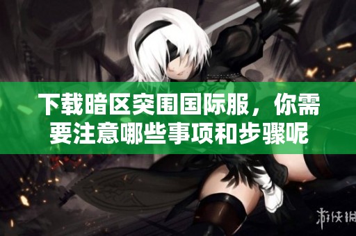 下载暗区突围国际服，你需要注意哪些事项和步骤呢