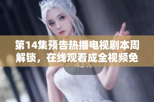 第14集预告热播电视剧本周解锁，在线观看成全视频免费观看精彩剧情！