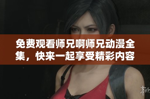 免费观看师兄啊师兄动漫全集，快来一起享受精彩内容吧