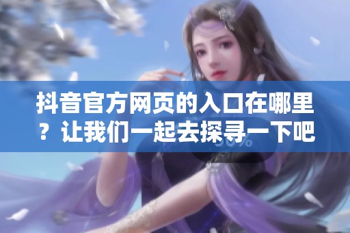 抖音官方网页的入口在哪里？让我们一起去探寻一下吧。