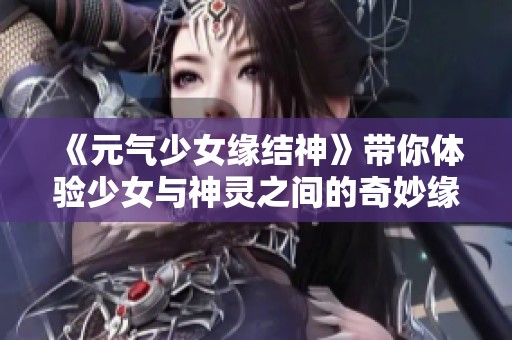 《元气少女缘结神》带你体验少女与神灵之间的奇妙缘分冒险旅程