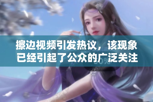 擦边视频引发热议，该现象已经引起了公众的广泛关注