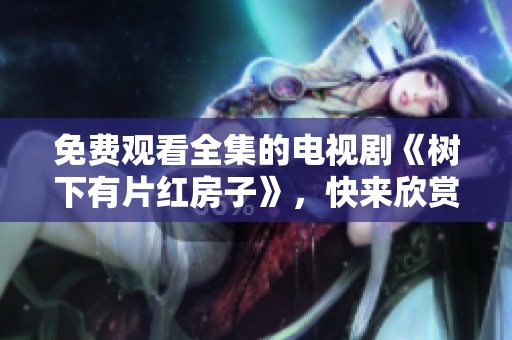 免费观看全集的电视剧《树下有片红房子》，快来欣赏这部精彩作品吧