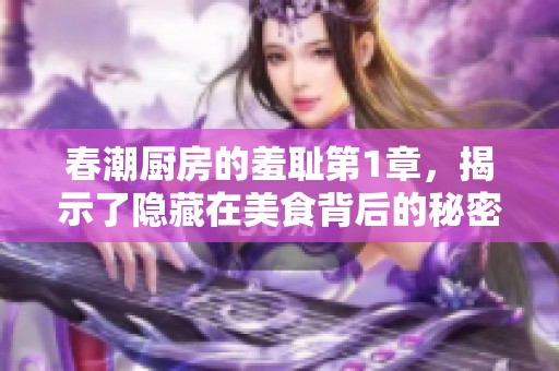 春潮厨房的羞耻第1章，揭示了隐藏在美食背后的秘密与情感