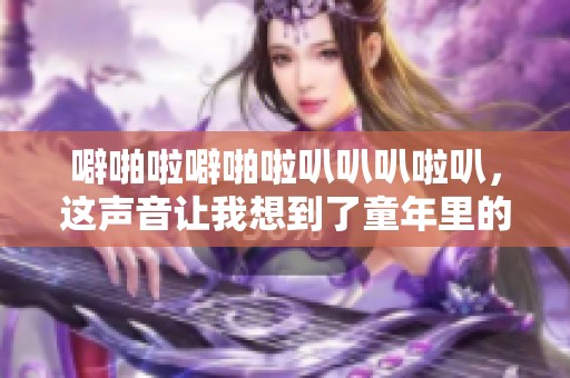 噼啪啦噼啪啦叭叭叭啦叭，这声音让我想到了童年里的快乐瞬间