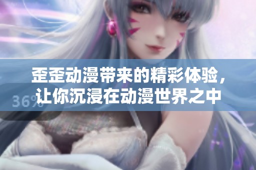 歪歪动漫带来的精彩体验，让你沉浸在动漫世界之中