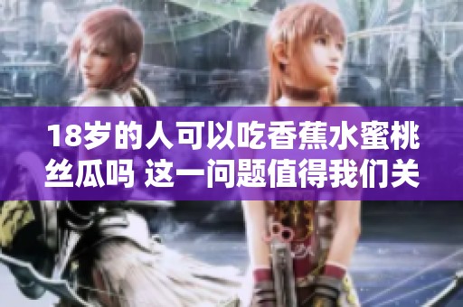 18岁的人可以吃香蕉水蜜桃丝瓜吗 这一问题值得我们关注与探讨