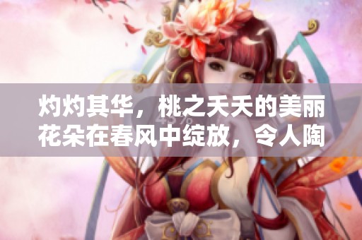 灼灼其华，桃之夭夭的美丽花朵在春风中绽放，令人陶醉不已