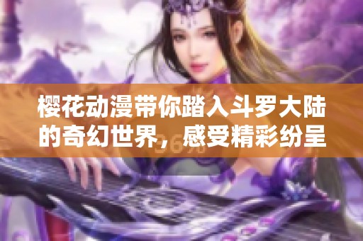 樱花动漫带你踏入斗罗大陆的奇幻世界，感受精彩纷呈的冒险旅程