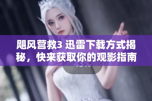 飓风营救3 迅雷下载方式揭秘，快来获取你的观影指南！