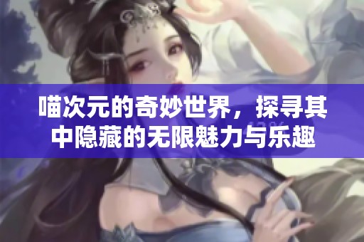 喵次元的奇妙世界，探寻其中隐藏的无限魅力与乐趣