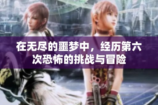 在无尽的噩梦中，经历第六次恐怖的挑战与冒险