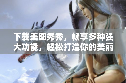 下载美图秀秀，畅享多种强大功能，轻松打造你的美丽照片