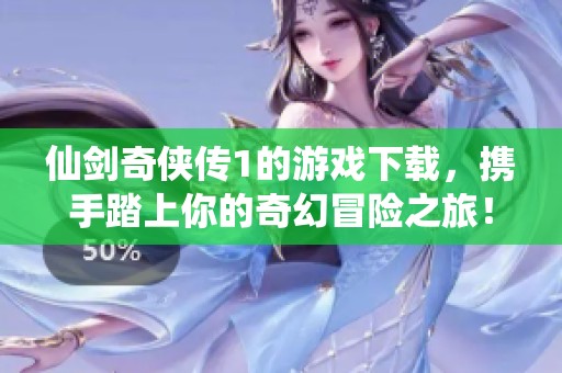仙剑奇侠传1的游戏下载，携手踏上你的奇幻冒险之旅！