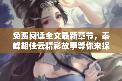 免费阅读全文最新章节，秦峰胡佳云精彩故事等你来探索