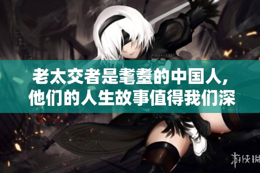 老太交者是耄耋的中国人, 他们的人生故事值得我们深思与关注