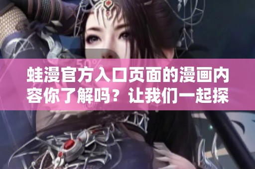 蛙漫官方入口页面的漫画内容你了解吗？让我们一起探索吧！