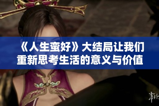 《人生蛮好》大结局让我们重新思考生活的意义与价值，值得深思与回味