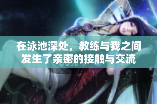 在泳池深处，教练与我之间发生了亲密的接触与交流