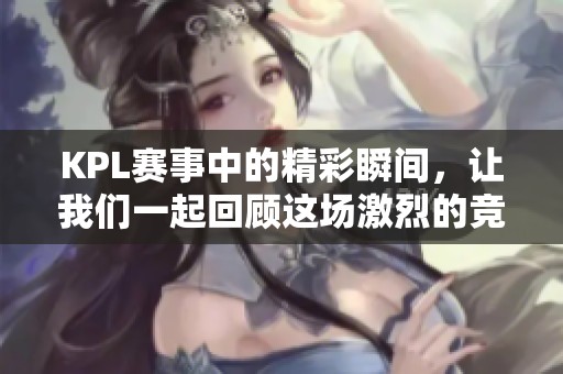 KPL赛事中的精彩瞬间，让我们一起回顾这场激烈的竞争与策略较量吧
