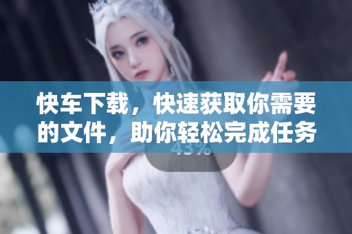 快车下载，快速获取你需要的文件，助你轻松完成任务