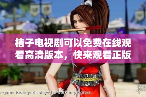 桔子电视剧可以免费在线观看高清版本，快来观看正版精彩内容吧！