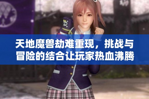 天地魔兽劫难重现，挑战与冒险的结合让玩家热血沸腾